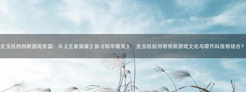 沐鸣277 77注册：史玉柱的创新游戏帝国：从《王者荣耀》到《和平精英》，史玉柱如何将传统游戏文化与现代科技相结合？