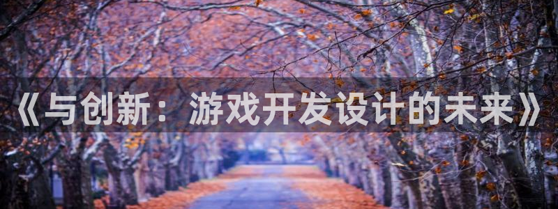沐鸣2注册登入：《与创新：游戏开发设计的未来》