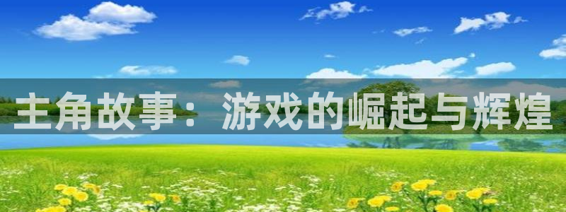 沐鸣2官方登录：主角故事：游戏的崛起与辉煌