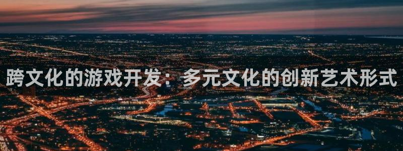 沐鸣2娱乐注册平台：跨文化的游戏开发：多元文化的创新艺术形式