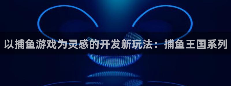 沐鸣2官网：以捕鱼游戏为灵感的开发新玩法：捕鱼王国系列